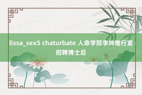 lissa_sex5 chaturbate 人命学院李坤推行室招聘博士后