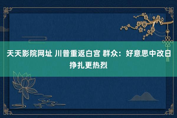 天天影院网址 川普重返白宫 群众：好意思中改日挣扎更热烈