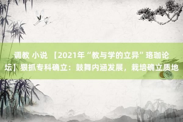 调教 小说 【2021年“教与学的立异”珞珈论坛】狠抓专科确立：鼓舞内涵发展，栽培确立质地