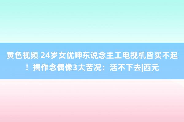 黄色视频 24岁女优呻东说念主工电视机皆买不起！揭作念偶像3大苦况：活不下去|西元