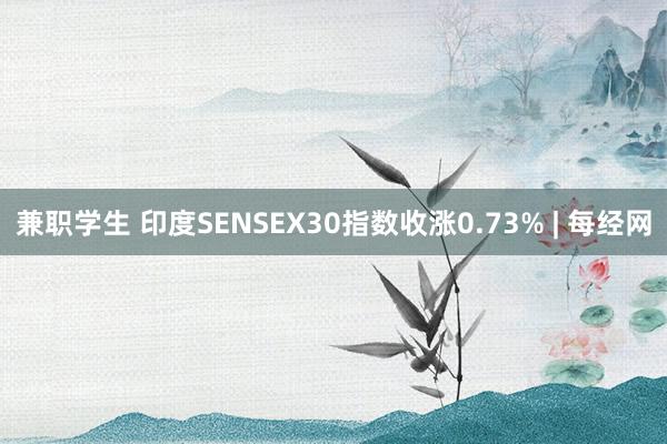 兼职学生 印度SENSEX30指数收涨0.73% | 每经网