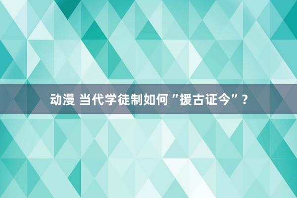 动漫 当代学徒制如何“援古证今”？