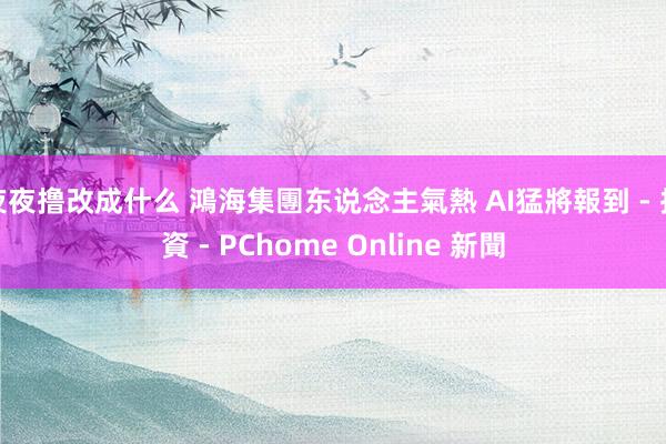 夜夜撸改成什么 鴻海集團东说念主氣熱 AI猛將報到 - 投資 - PChome Online 新聞