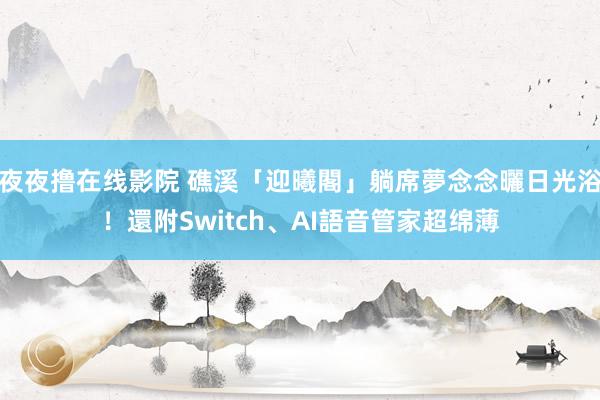 夜夜撸在线影院 礁溪「迎曦閣」躺席夢念念曬日光浴！還附Switch、AI語音管家超绵薄