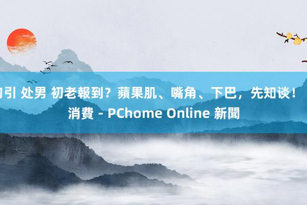 勾引 处男 初老報到？蘋果肌、嘴角、下巴，先知谈！ - 消費 - PChome Online 新聞