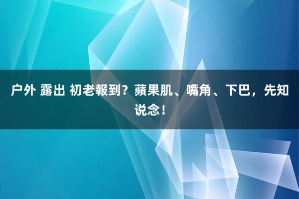 户外 露出 初老報到？蘋果肌、嘴角、下巴，先知说念！