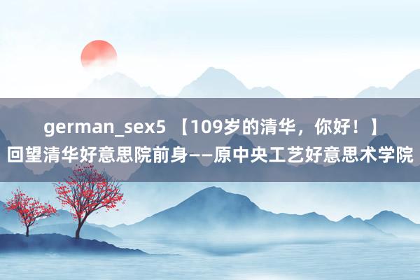 german_sex5 【109岁的清华，你好！】回望清华好意思院前身——原中央工艺好意思术学院