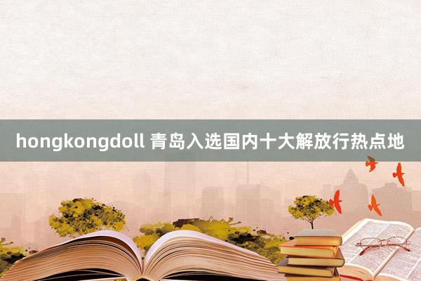 hongkongdoll 青岛入选国内十大解放行热点地