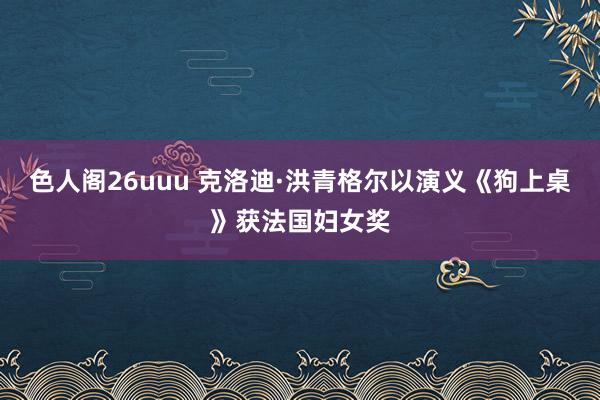 色人阁26uuu 克洛迪·洪青格尔以演义《狗上桌》获法国妇女奖