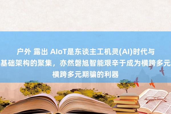 户外 露出 AIoT是东谈主工机灵(AI)时代与工业物联网基础架构的聚集，亦然磐旭智能艰辛于成为横跨多元期骗的利器