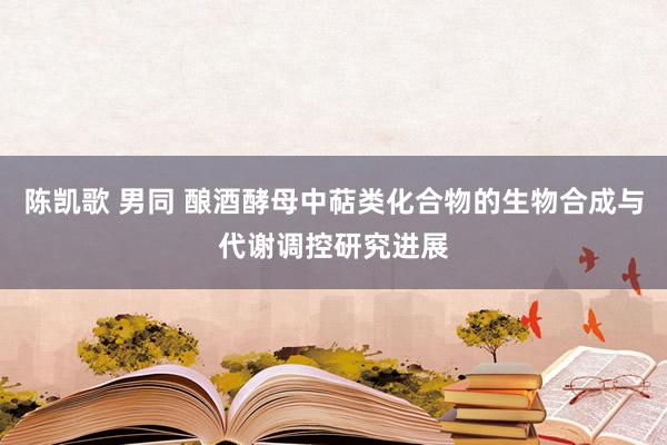 陈凯歌 男同 酿酒酵母中萜类化合物的生物合成与代谢调控研究进展