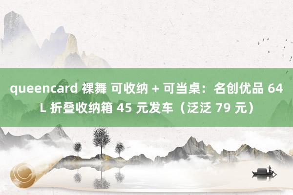 queencard 裸舞 可收纳 + 可当桌：名创优品 64L 折叠收纳箱 45 元发车（泛泛 79 元）