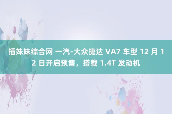 插妹妹综合网 一汽-大众捷达 VA7 车型 12 月 12 日开启预售，搭载 1.4T 发动机