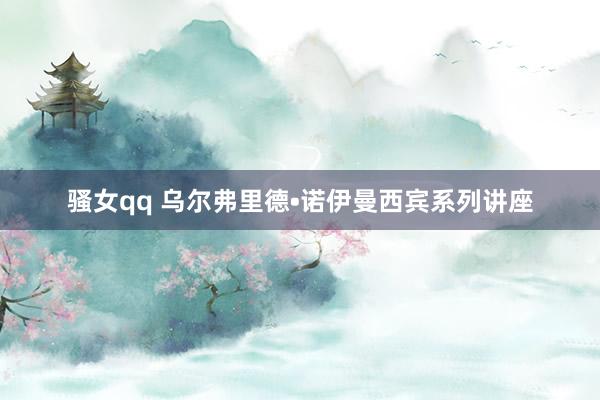 骚女qq 乌尔弗里德•诺伊曼西宾系列讲座