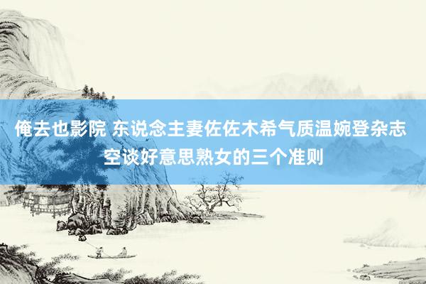 俺去也影院 东说念主妻佐佐木希气质温婉登杂志 空谈好意思熟女的三个准则