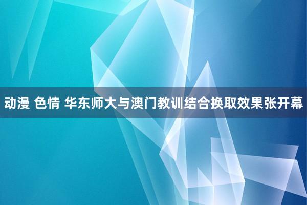 动漫 色情 华东师大与澳门教训结合换取效果张开幕