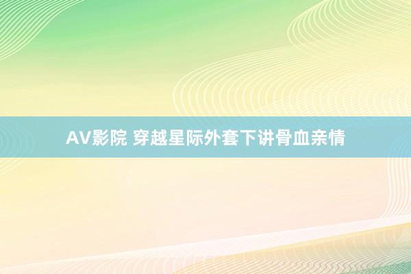 AV影院 穿越星际外套下讲骨血亲情