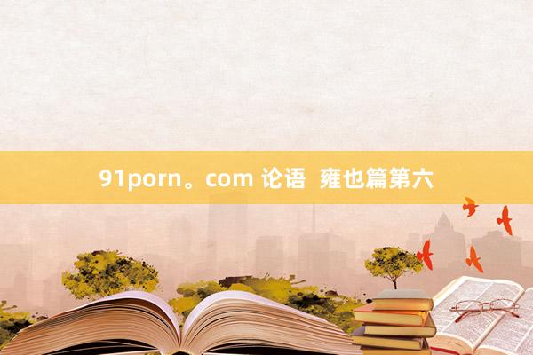 91porn。com 论语  雍也篇第六