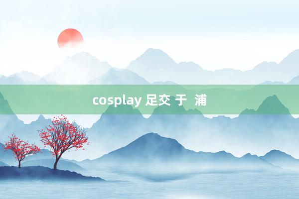 cosplay 足交 于  浦