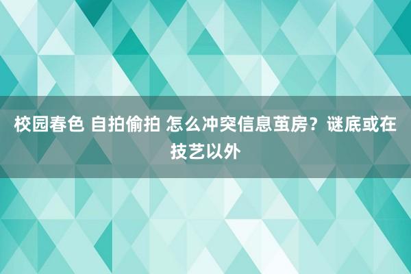 校园春色 自拍偷拍 怎么冲突信息茧房？谜底或在技艺以外