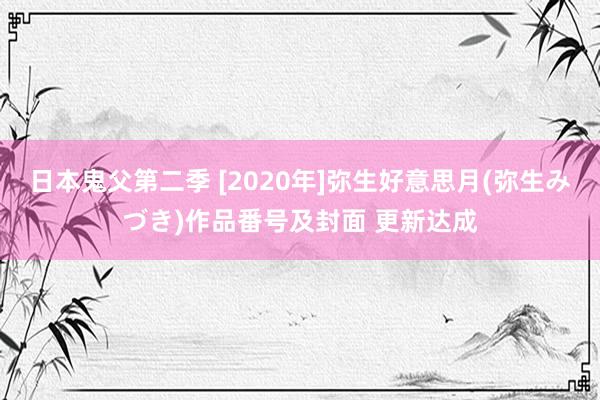 日本鬼父第二季 [2020年]弥生好意思月(弥生みづき)作品番号及封面 更新达成